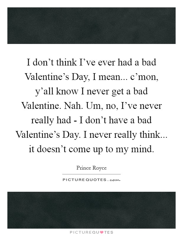 I don't think I've ever had a bad Valentine's Day, I mean... c'mon, y'all know I never get a bad Valentine. Nah. Um, no, I've never really had - I don't have a bad Valentine's Day. I never really think... it doesn't come up to my mind. Picture Quote #1
