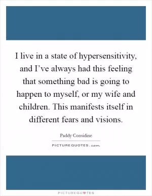 I live in a state of hypersensitivity, and I’ve always had this feeling that something bad is going to happen to myself, or my wife and children. This manifests itself in different fears and visions Picture Quote #1