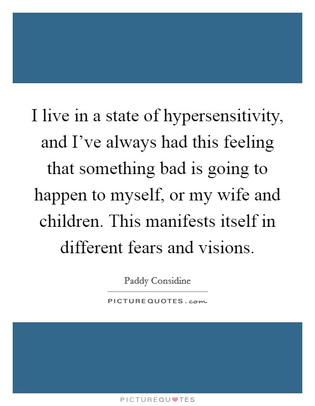 I live in a state of hypersensitivity, and I've always had this feeling that something bad is going to happen to myself, or my wife and children. This manifests itself in different fears and visions. Picture Quote #1