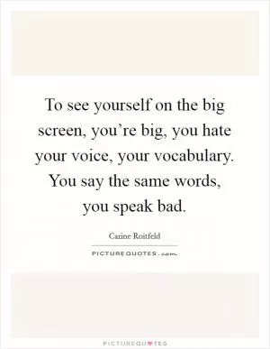 To see yourself on the big screen, you’re big, you hate your voice, your vocabulary. You say the same words, you speak bad Picture Quote #1