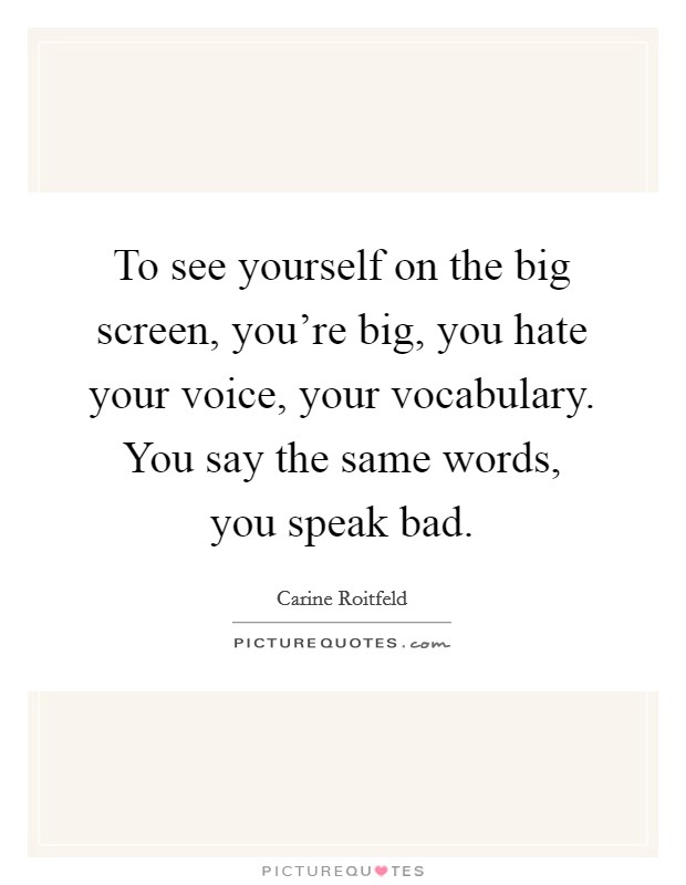 To see yourself on the big screen, you're big, you hate your voice, your vocabulary. You say the same words, you speak bad. Picture Quote #1