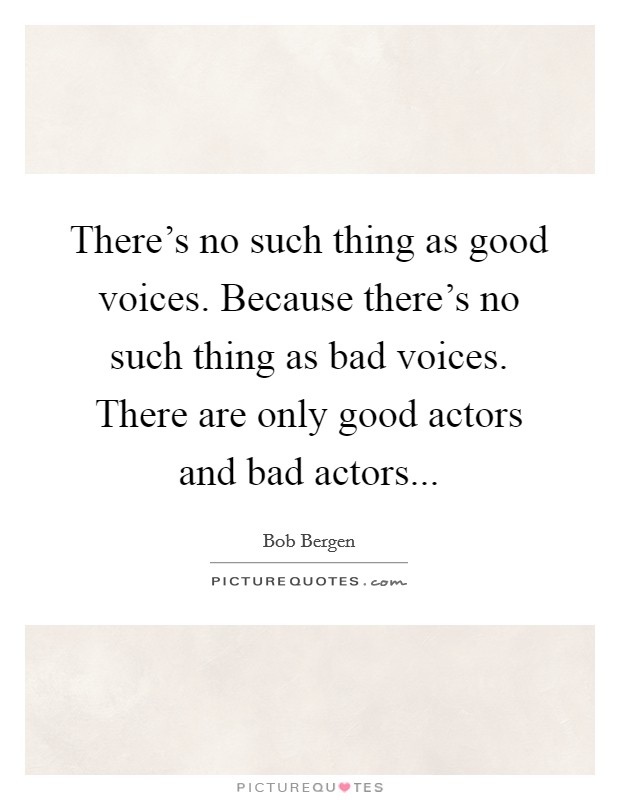 There's no such thing as good voices. Because there's no such thing as bad voices. There are only good actors and bad actors... Picture Quote #1
