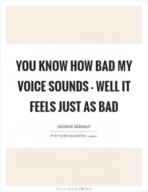 You know how bad my voice sounds - well it feels just as bad Picture Quote #1