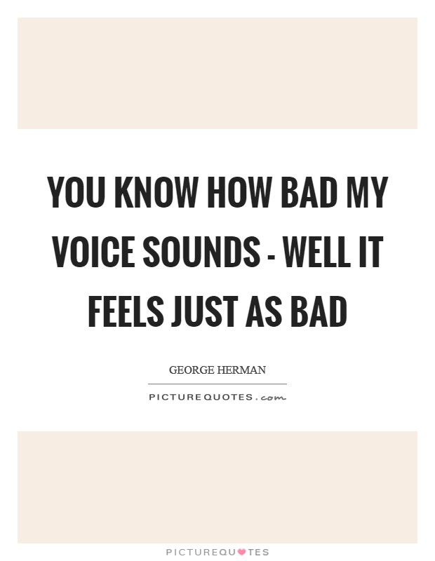 You know how bad my voice sounds - well it feels just as bad Picture Quote #1