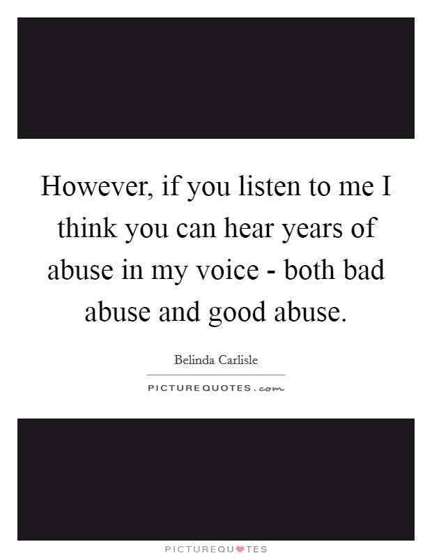 However, if you listen to me I think you can hear years of abuse in my voice - both bad abuse and good abuse. Picture Quote #1