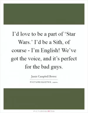 I’d love to be a part of ‘Star Wars.’ I’d be a Sith, of course - I’m English! We’ve got the voice, and it’s perfect for the bad guys Picture Quote #1