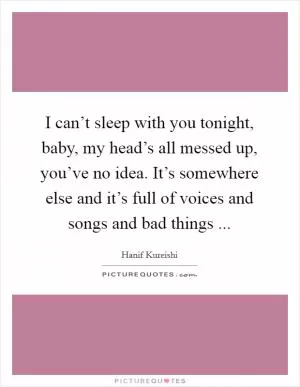 I can’t sleep with you tonight, baby, my head’s all messed up, you’ve no idea. It’s somewhere else and it’s full of voices and songs and bad things  Picture Quote #1