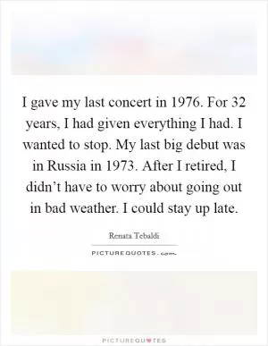 I gave my last concert in 1976. For 32 years, I had given everything I had. I wanted to stop. My last big debut was in Russia in 1973. After I retired, I didn’t have to worry about going out in bad weather. I could stay up late Picture Quote #1