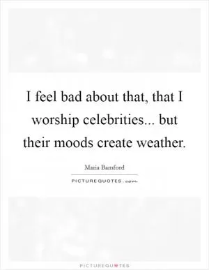 I feel bad about that, that I worship celebrities... but their moods create weather Picture Quote #1
