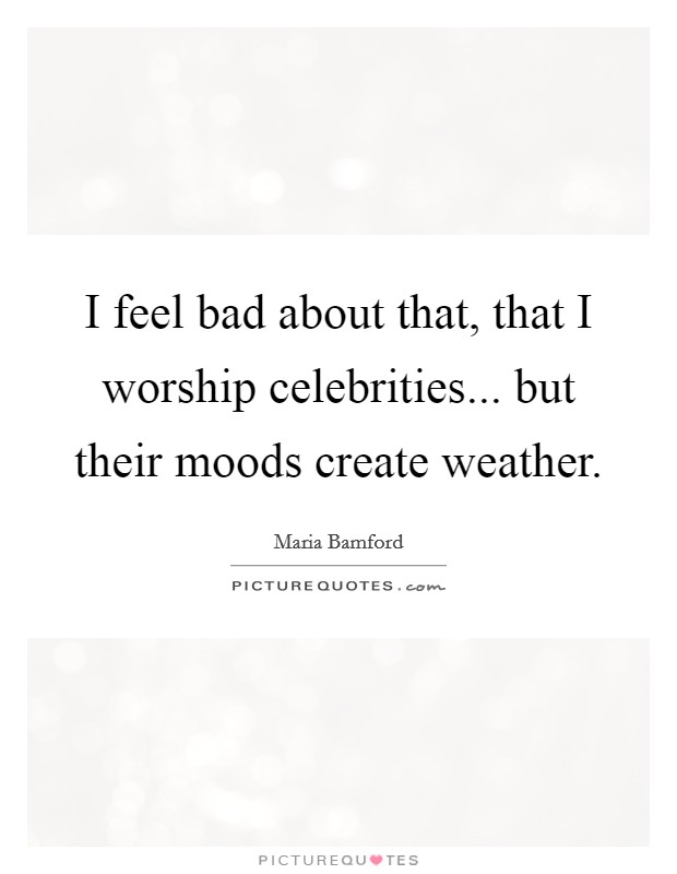 I feel bad about that, that I worship celebrities... but their moods create weather. Picture Quote #1