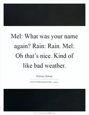 Mel: What was your name again? Rain: Rain. Mel: Oh that’s nice. Kind of like bad weather Picture Quote #1