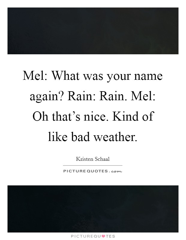 Mel: What was your name again? Rain: Rain. Mel: Oh that's nice. Kind of like bad weather. Picture Quote #1