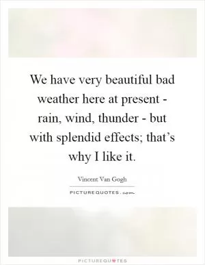 We have very beautiful bad weather here at present - rain, wind, thunder - but with splendid effects; that’s why I like it Picture Quote #1