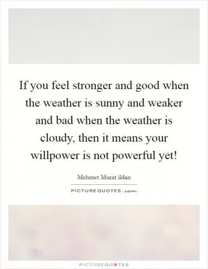 If you feel stronger and good when the weather is sunny and weaker and bad when the weather is cloudy, then it means your willpower is not powerful yet! Picture Quote #1