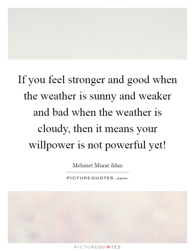 If you feel stronger and good when the weather is sunny and weaker and bad when the weather is cloudy, then it means your willpower is not powerful yet! Picture Quote #1