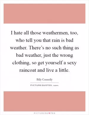 I hate all those weathermen, too, who tell you that rain is bad weather. There’s no such thing as bad weather, just the wrong clothing, so get yourself a sexy raincoat and live a little Picture Quote #1