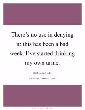 There’s no use in denying it: this has been a bad week. I’ve started drinking my own urine Picture Quote #1