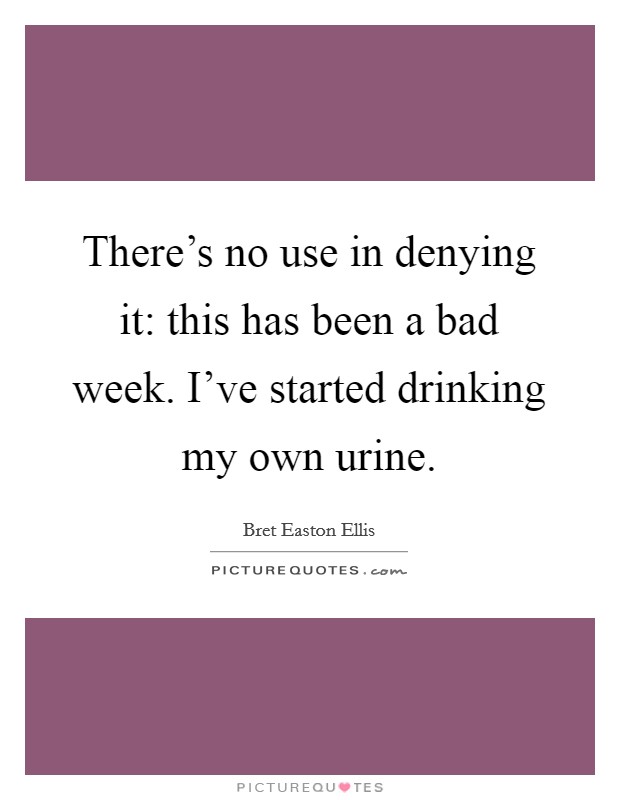 There's no use in denying it: this has been a bad week. I've started drinking my own urine. Picture Quote #1