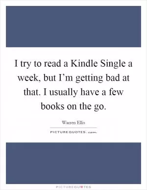I try to read a Kindle Single a week, but I’m getting bad at that. I usually have a few books on the go Picture Quote #1