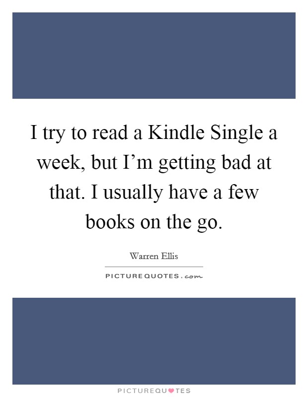 I try to read a Kindle Single a week, but I'm getting bad at that. I usually have a few books on the go. Picture Quote #1
