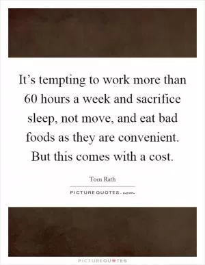 It’s tempting to work more than 60 hours a week and sacrifice sleep, not move, and eat bad foods as they are convenient. But this comes with a cost Picture Quote #1