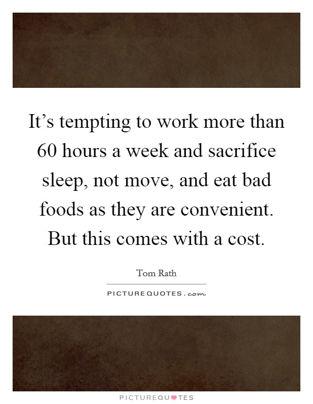 It's tempting to work more than 60 hours a week and sacrifice sleep, not move, and eat bad foods as they are convenient. But this comes with a cost. Picture Quote #1