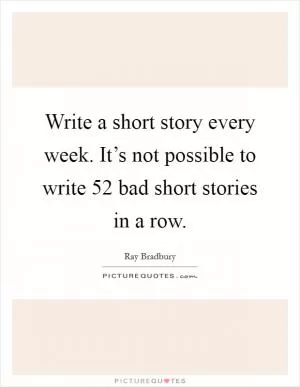 Write a short story every week. It’s not possible to write 52 bad short stories in a row Picture Quote #1