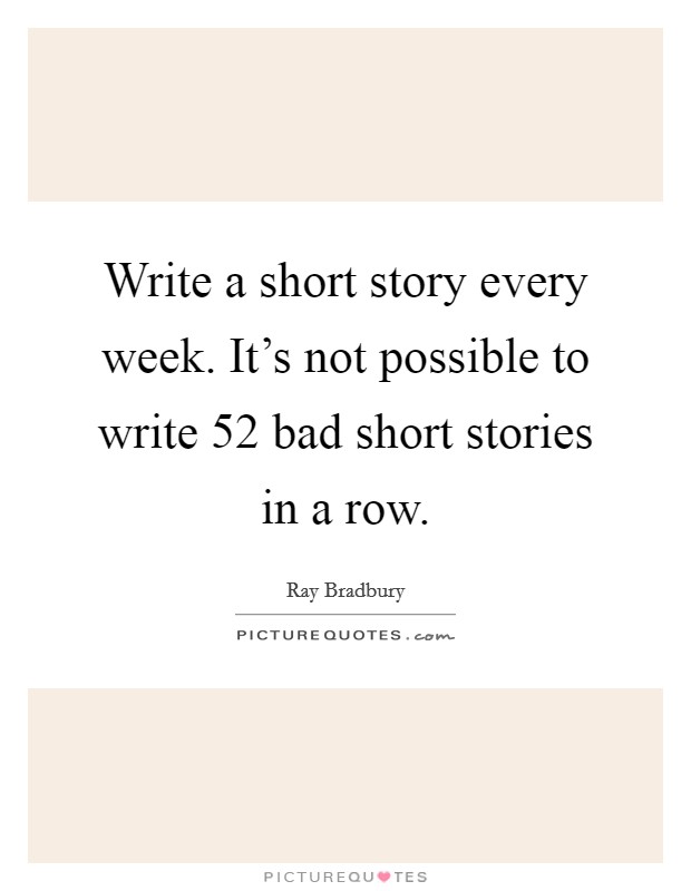 Write a short story every week. It's not possible to write 52 bad short stories in a row. Picture Quote #1