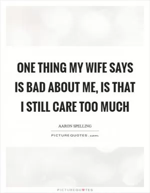 One thing my wife says is bad about me, is that I still care too much Picture Quote #1