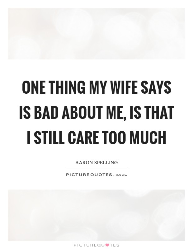 One thing my wife says is bad about me, is that I still care too much Picture Quote #1