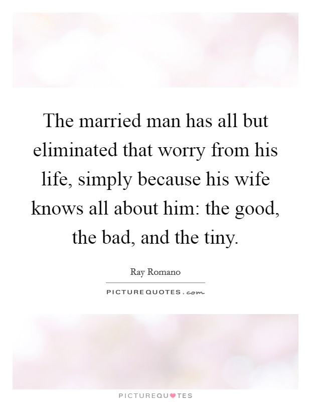 The married man has all but eliminated that worry from his life, simply because his wife knows all about him: the good, the bad, and the tiny. Picture Quote #1