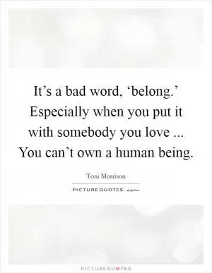 It’s a bad word, ‘belong.’ Especially when you put it with somebody you love ... You can’t own a human being Picture Quote #1