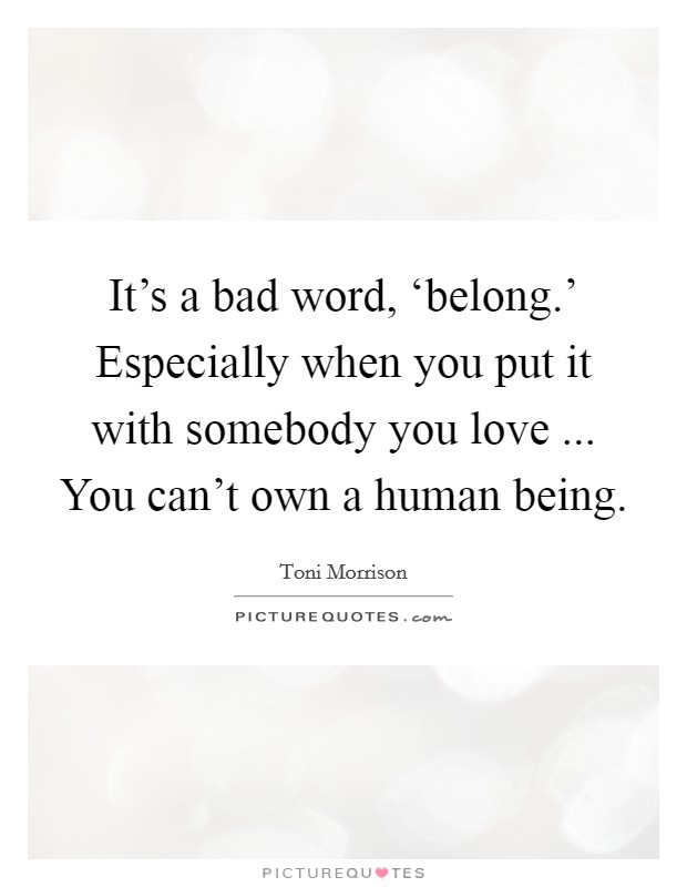 It's a bad word, ‘belong.' Especially when you put it with somebody you love ... You can't own a human being. Picture Quote #1