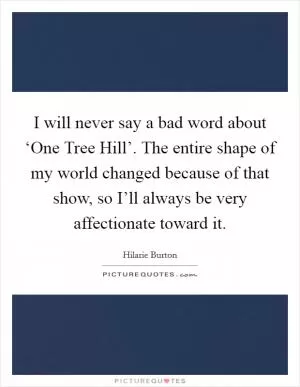 I will never say a bad word about ‘One Tree Hill’. The entire shape of my world changed because of that show, so I’ll always be very affectionate toward it Picture Quote #1