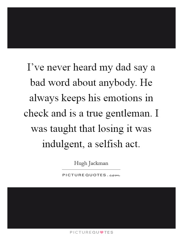 I've never heard my dad say a bad word about anybody. He always keeps his emotions in check and is a true gentleman. I was taught that losing it was indulgent, a selfish act. Picture Quote #1