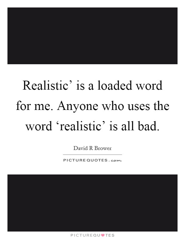 Realistic' is a loaded word for me. Anyone who uses the word ‘realistic' is all bad. Picture Quote #1