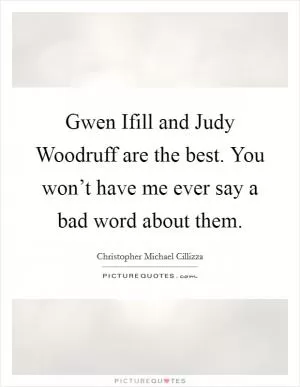 Gwen Ifill and Judy Woodruff are the best. You won’t have me ever say a bad word about them Picture Quote #1