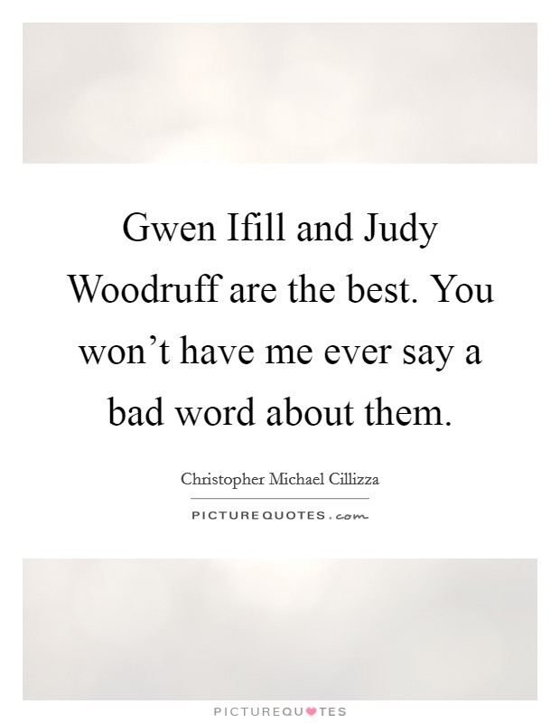 Gwen Ifill and Judy Woodruff are the best. You won't have me ever say a bad word about them. Picture Quote #1