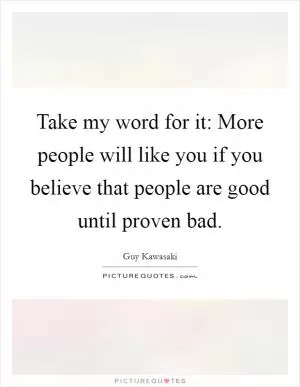 Take my word for it: More people will like you if you believe that people are good until proven bad Picture Quote #1