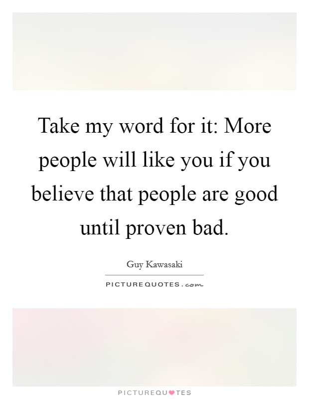Take my word for it: More people will like you if you believe that people are good until proven bad. Picture Quote #1