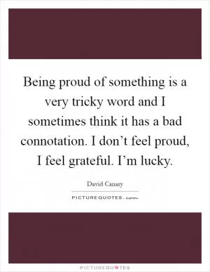 Being proud of something is a very tricky word and I sometimes think it has a bad connotation. I don’t feel proud, I feel grateful. I’m lucky Picture Quote #1