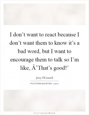 I don’t want to react because I don’t want them to know it’s a bad word, but I want to encourage them to talk so I’m like, Â˜That’s good!’ Picture Quote #1
