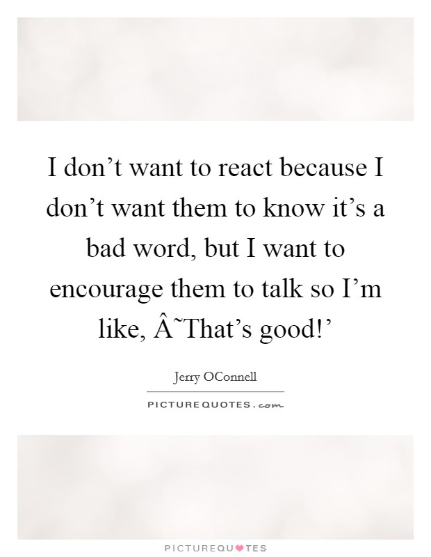 I don't want to react because I don't want them to know it's a bad word, but I want to encourage them to talk so I'm like, Â˜That's good!' Picture Quote #1