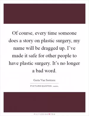 Of course, every time someone does a story on plastic surgery, my name will be dragged up. I’ve made it safe for other people to have plastic surgery. It’s no longer a bad word Picture Quote #1