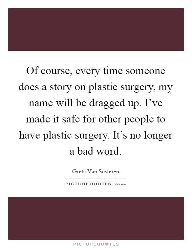 Of course, every time someone does a story on plastic surgery, my name will be dragged up. I've made it safe for other people to have plastic surgery. It's no longer a bad word. Picture Quote #1