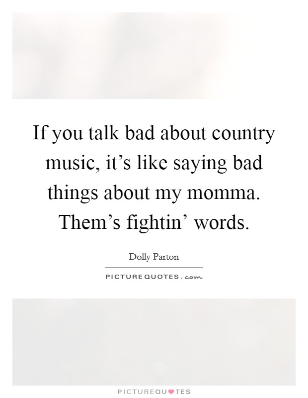 If you talk bad about country music, it's like saying bad things about my momma. Them's fightin' words. Picture Quote #1