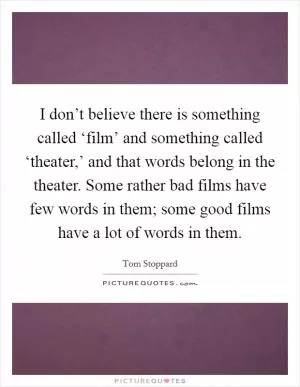 I don’t believe there is something called ‘film’ and something called ‘theater,’ and that words belong in the theater. Some rather bad films have few words in them; some good films have a lot of words in them Picture Quote #1