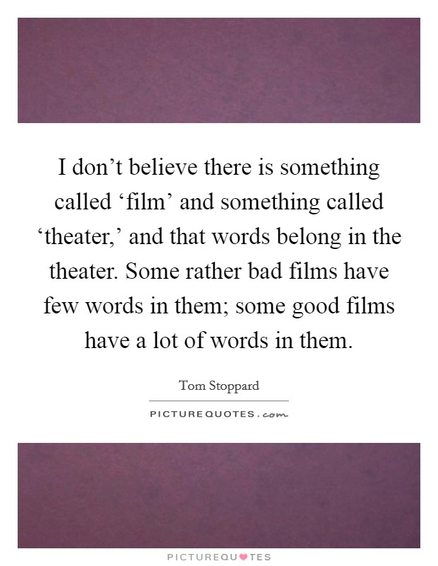 I don't believe there is something called ‘film' and something called ‘theater,' and that words belong in the theater. Some rather bad films have few words in them; some good films have a lot of words in them. Picture Quote #1