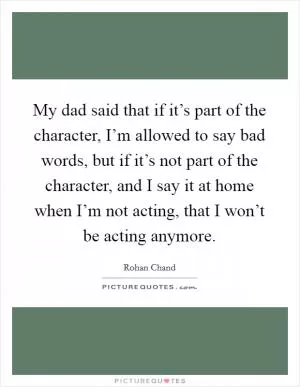 My dad said that if it’s part of the character, I’m allowed to say bad words, but if it’s not part of the character, and I say it at home when I’m not acting, that I won’t be acting anymore Picture Quote #1