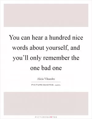 You can hear a hundred nice words about yourself, and you’ll only remember the one bad one Picture Quote #1
